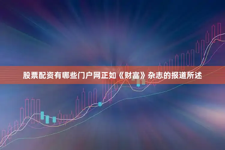 股票配资有哪些门户网正如《财富》杂志的报道所述
