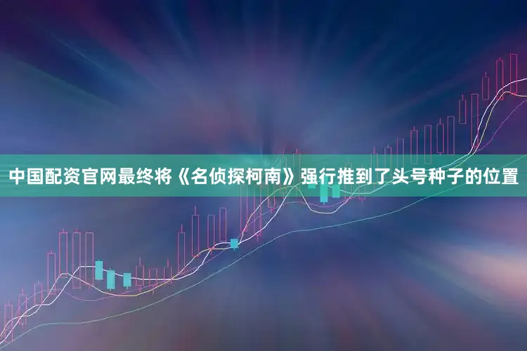 中国配资官网最终将《名侦探柯南》强行推到了头号种子的位置