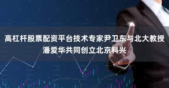 高杠杆股票配资平台技术专家尹卫东与北大教授潘爱华共同创立北京科兴