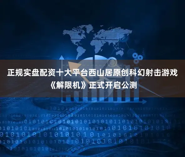 正规实盘配资十大平台西山居原创科幻射击游戏《解限机》正式开启公测