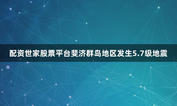 配资世家股票平台斐济群岛地区发生5.7级地震