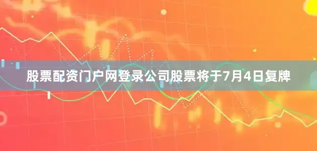 股票配资门户网登录公司股票将于7月4日复牌