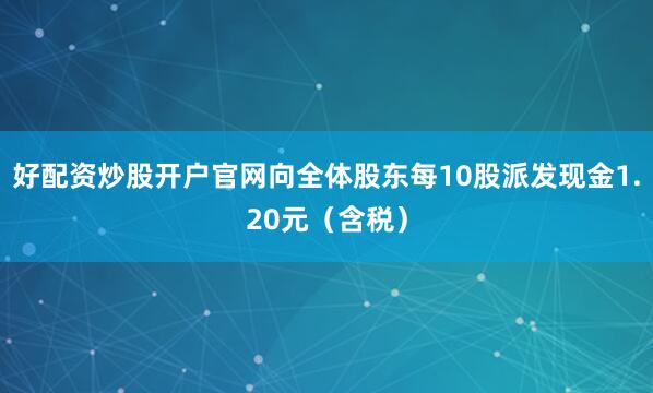 好配资炒股开户官网向全体股东每10股派发现金1.20元（含税）