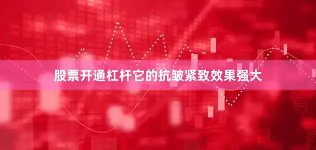 股票开通杠杆它的抗皱紧致效果强大