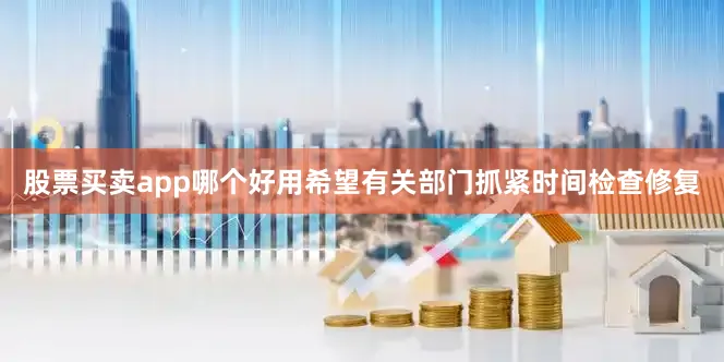 股票买卖app哪个好用希望有关部门抓紧时间检查修复