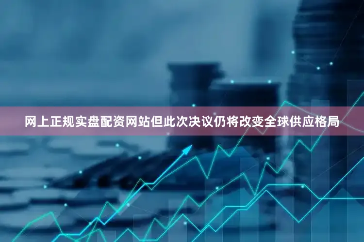 网上正规实盘配资网站但此次决议仍将改变全球供应格局