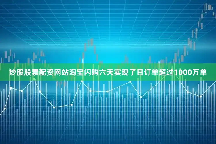 炒股股票配资网站淘宝闪购六天实现了日订单超过1000万单