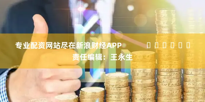 专业配资网站尽在新浪财经APP            						责任编辑：王永生
