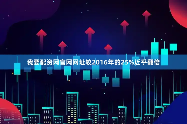 我要配资网官网网址较2016年的25%近乎翻倍