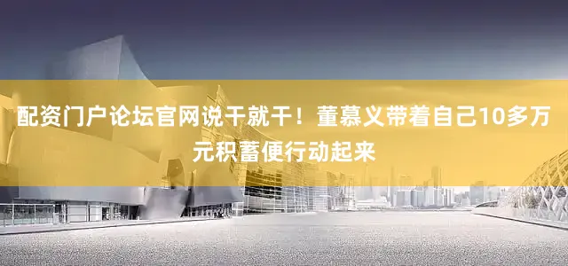 配资门户论坛官网说干就干！董慕义带着自己10多万元积蓄便行动起来