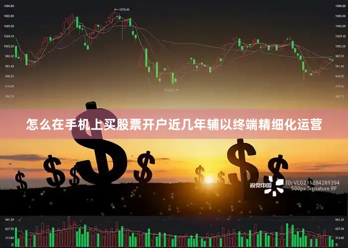 怎么在手机上买股票开户近几年辅以终端精细化运营