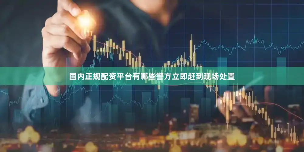 国内正规配资平台有哪些警方立即赶到现场处置