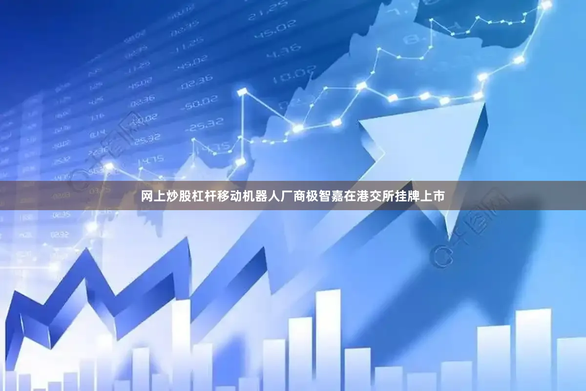 网上炒股杠杆移动机器人厂商极智嘉在港交所挂牌上市