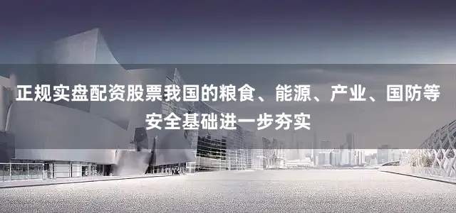 正规实盘配资股票我国的粮食、能源、产业、国防等安全基础进一步夯实