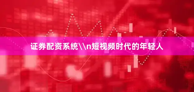 证券配资系统\n短视频时代的年轻人