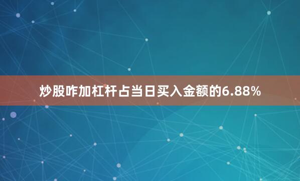 炒股咋加杠杆占当日买入金额的6.88%