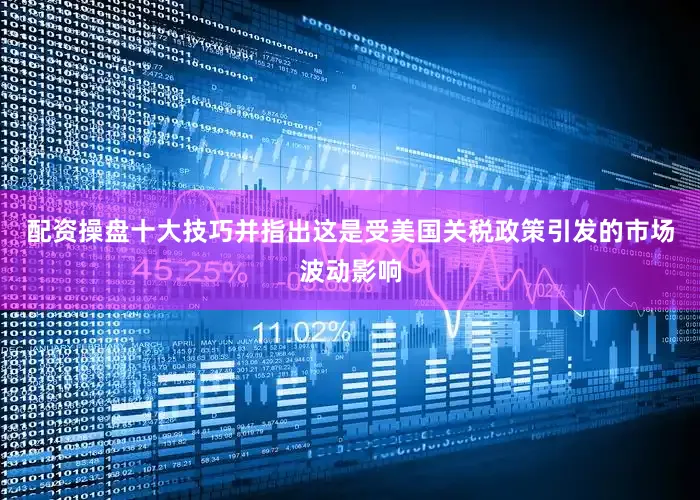 配资操盘十大技巧并指出这是受美国关税政策引发的市场波动影响