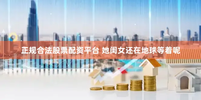 正规合法股票配资平台 她闺女还在地球等着呢