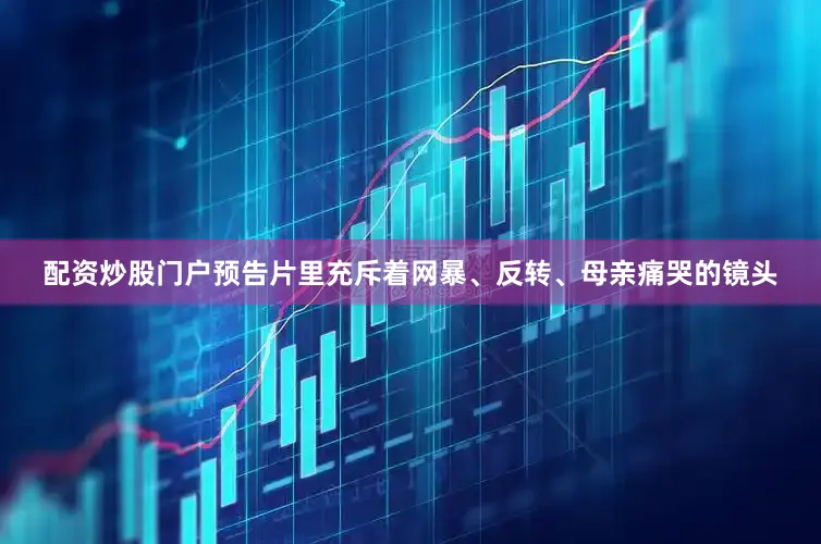 配资炒股门户预告片里充斥着网暴、反转、母亲痛哭的镜头