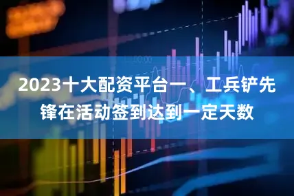 2023十大配资平台一、工兵铲先锋在活动签到达到一定天数