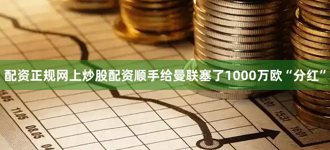 配资正规网上炒股配资顺手给曼联塞了1000万欧“分红”