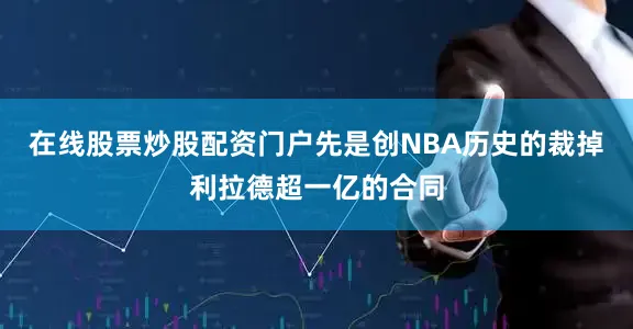 在线股票炒股配资门户先是创NBA历史的裁掉利拉德超一亿的合同