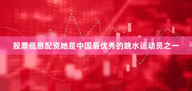 股票低息配资她是中国最优秀的跳水运动员之一