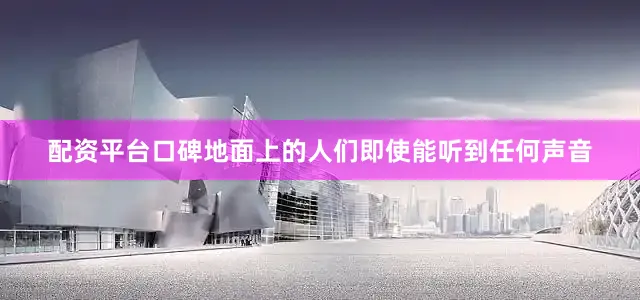 配资平台口碑地面上的人们即使能听到任何声音