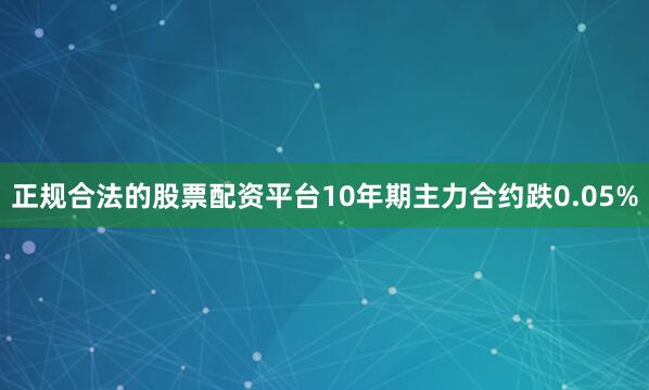 正规合法的股票配资平台10年期主力合约跌0.05%