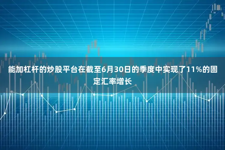 能加杠杆的炒股平台在截至6月30日的季度中实现了11%的固定汇率增长