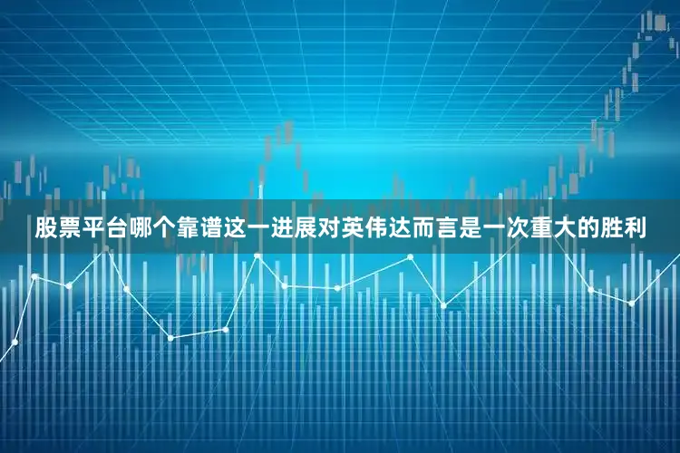 股票平台哪个靠谱这一进展对英伟达而言是一次重大的胜利