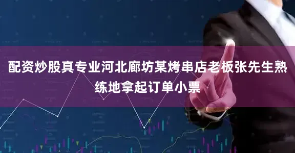 配资炒股真专业河北廊坊某烤串店老板张先生熟练地拿起订单小票