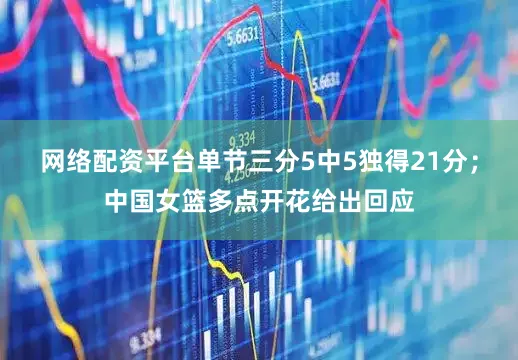 网络配资平台单节三分5中5独得21分；中国女篮多点开花给出回应