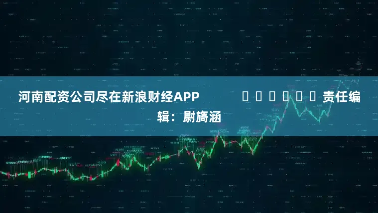 河南配资公司尽在新浪财经APP            						责任编辑：尉旖涵