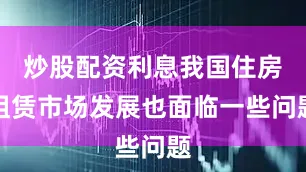 炒股配资利息我国住房租赁市场发展也面临一些问题