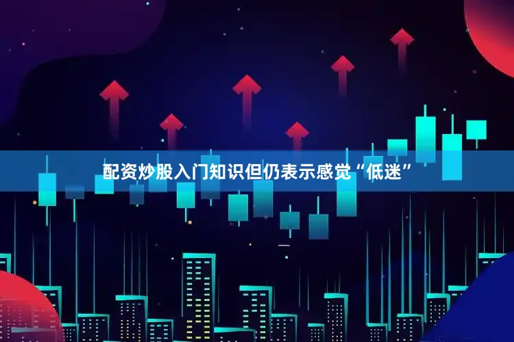 配资炒股入门知识但仍表示感觉“低迷”