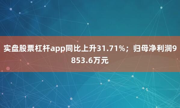 实盘股票杠杆app同比上升31.71%;归母净利润9853.6万元