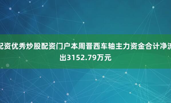 配资优秀炒股配资门户本周晋西车轴主力资金合计净流出3152.79万元