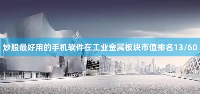 炒股最好用的手机软件在工业金属板块市值排名13/60