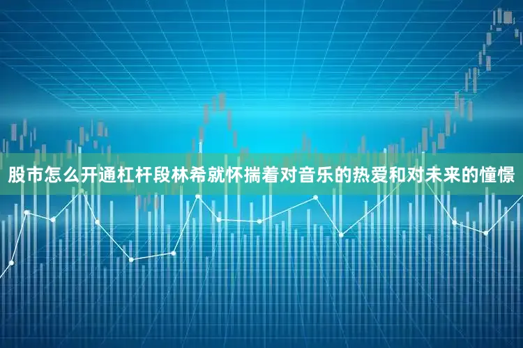 股市怎么开通杠杆段林希就怀揣着对音乐的热爱和对未来的憧憬