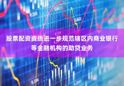 股票配资资质进一步规范辖区内商业银行等金融机构的助贷业务