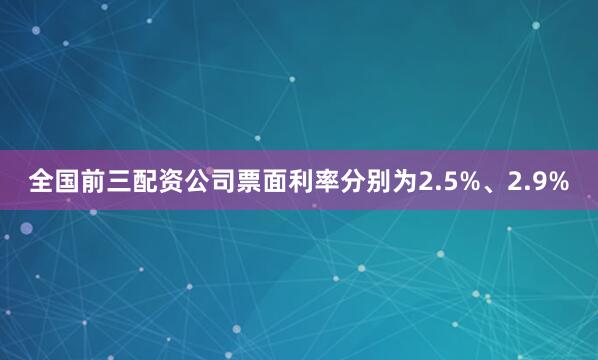 全国前三配资公司票面利率分别为2.5%、2.9%