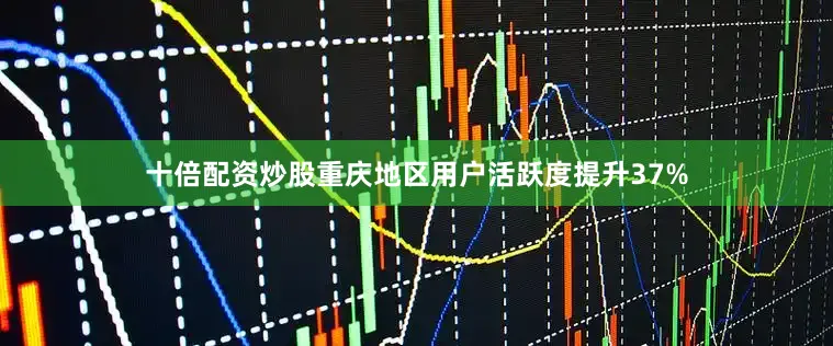 十倍配资炒股重庆地区用户活跃度提升37%