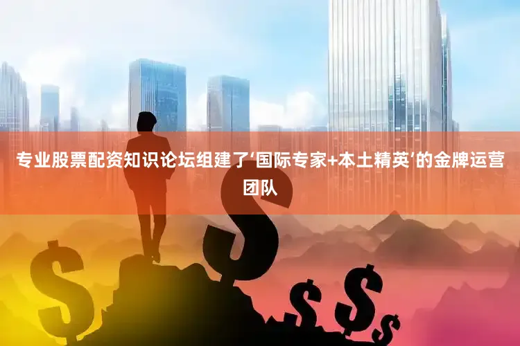 专业股票配资知识论坛组建了‘国际专家+本土精英’的金牌运营团队