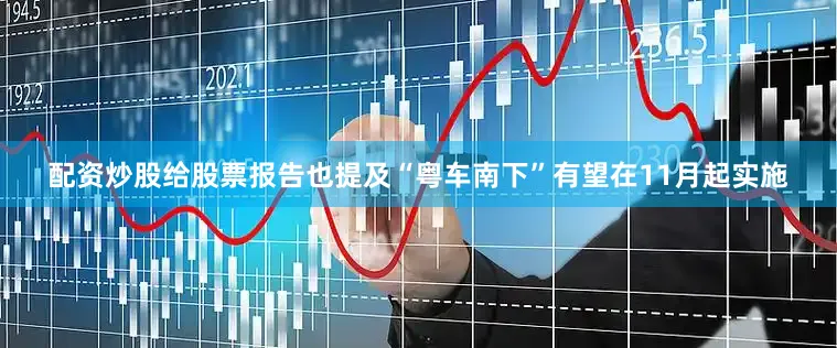 配资炒股给股票报告也提及“粤车南下”有望在11月起实施