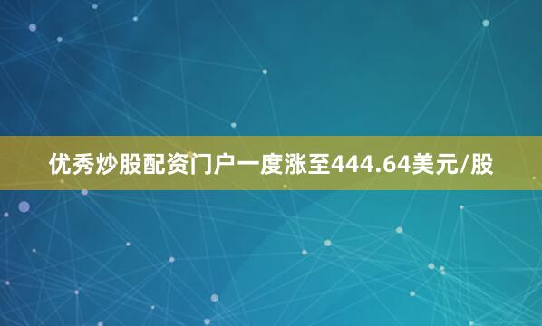 优秀炒股配资门户一度涨至444.64美元/股