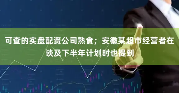 可查的实盘配资公司熟食；安徽某超市经营者在谈及下半年计划时也提到