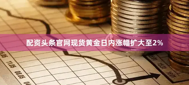 配资头条官网现货黄金日内涨幅扩大至2%