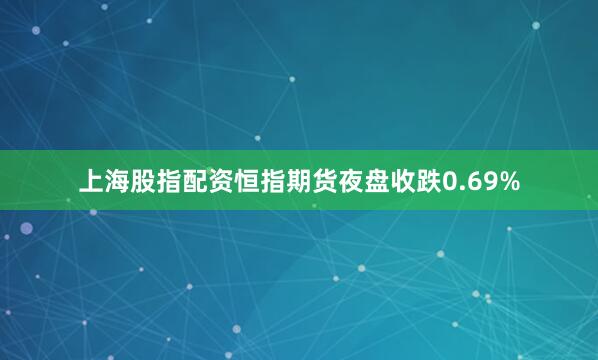 上海股指配资恒指期货夜盘收跌0.69%