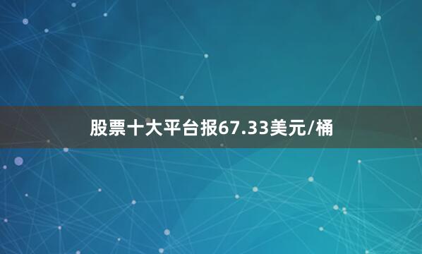 股票十大平台报67.33美元/桶